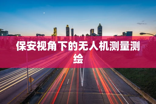 保安视角下的无人机测量测绘