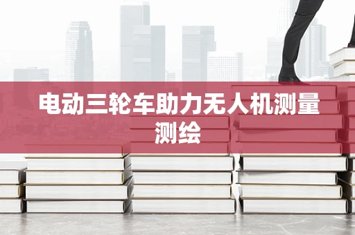 电动三轮车助力无人机测量测绘