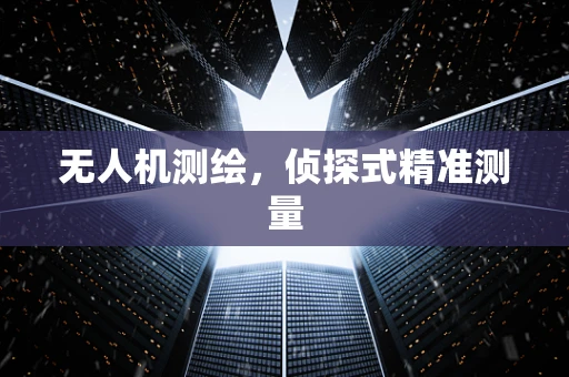 无人机测绘，侦探式精准测量