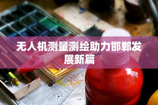无人机测量测绘助力邯郸发展新篇