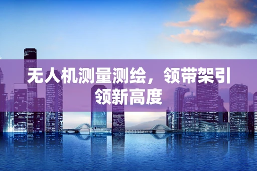 无人机测量测绘，领带架引领新高度
