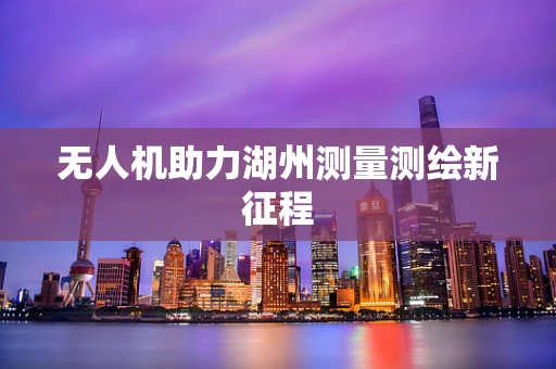 无人机助力湖州测量测绘新征程