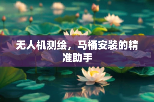 无人机测绘，马桶安装的精准助手