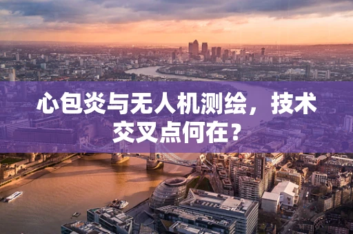 心包炎与无人机测绘，技术交叉点何在？