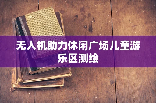 无人机助力休闲广场儿童游乐区测绘