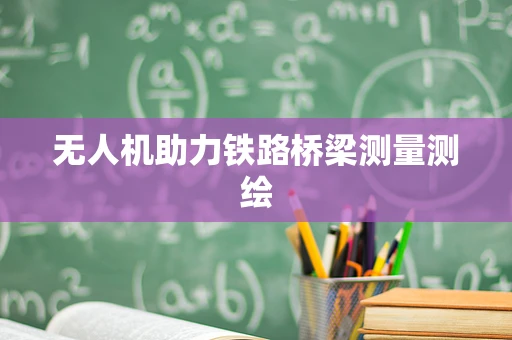 无人机助力铁路桥梁测量测绘