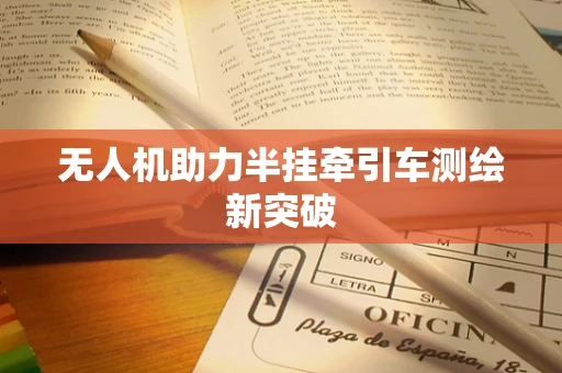 无人机助力半挂牵引车测绘新突破