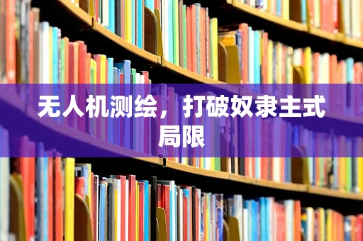 无人机测绘，打破奴隶主式局限
