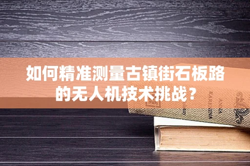 如何精准测量古镇街石板路的无人机技术挑战？