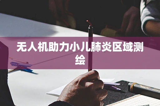 无人机助力小儿肺炎区域测绘