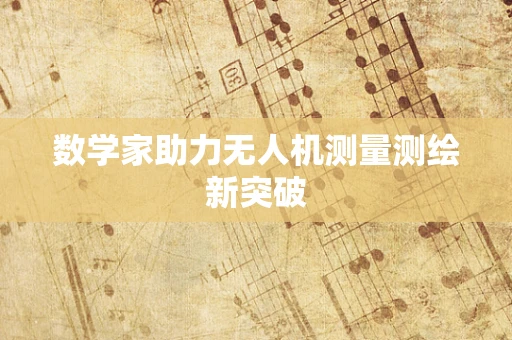 数学家助力无人机测量测绘新突破