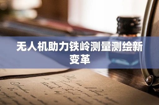 无人机助力铁岭测量测绘新变革