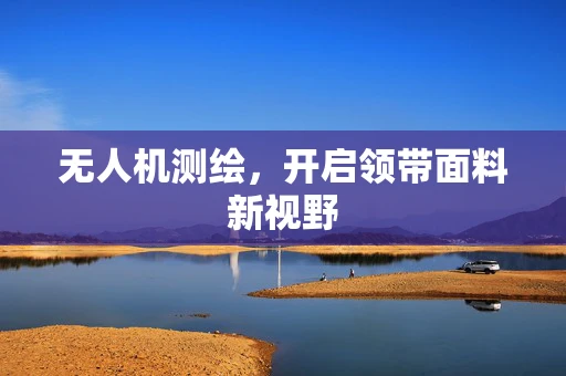 无人机测绘，开启领带面料新视野