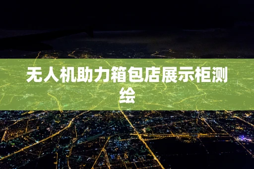 无人机助力箱包店展示柜测绘