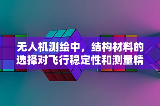 无人机测绘中，结构材料的选择对飞行稳定性和测量精度有何影响？