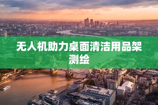 无人机助力桌面清洁用品架测绘