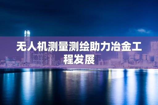 无人机测量测绘助力冶金工程发展