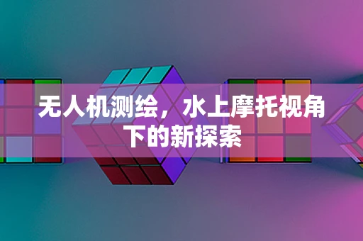 无人机测绘，水上摩托视角下的新探索