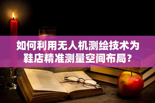 如何利用无人机测绘技术为鞋店精准测量空间布局？