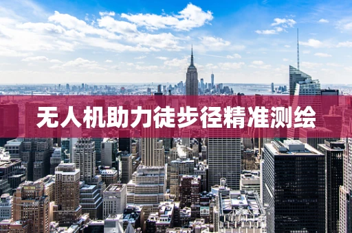 无人机助力徒步径精准测绘