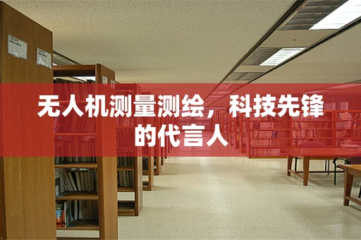 无人机测量测绘，科技先锋的代言人