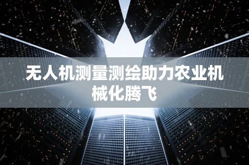 无人机测量测绘助力农业机械化腾飞