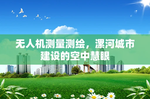 无人机测量测绘，漯河城市建设的空中慧眼