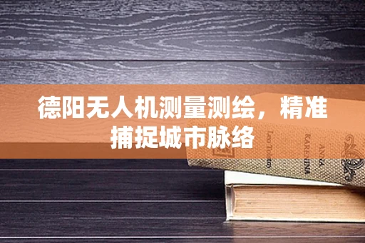 德阳无人机测量测绘，精准捕捉城市脉络