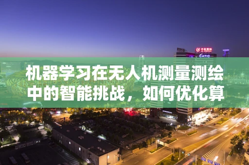 机器学习在无人机测量测绘中的智能挑战，如何优化算法以提升精度？