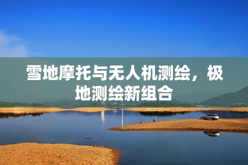 雪地摩托与无人机测绘，极地测绘新组合