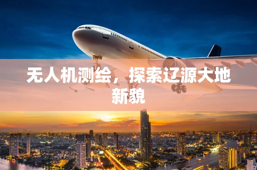 无人机测绘，探索辽源大地新貌