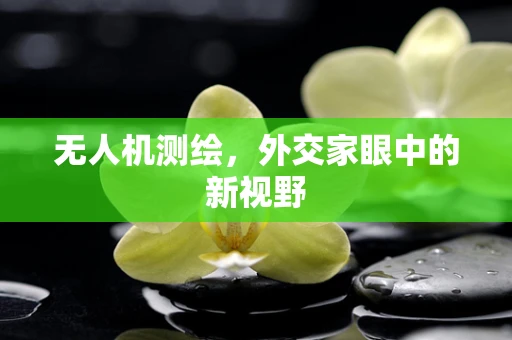 无人机测绘，外交家眼中的新视野
