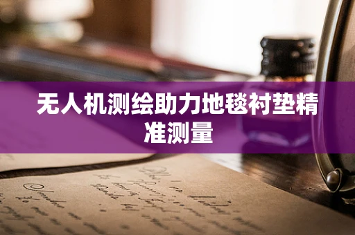 无人机测绘助力地毯衬垫精准测量