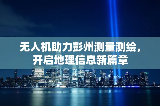 无人机助力彭州测量测绘，开启地理信息新篇章