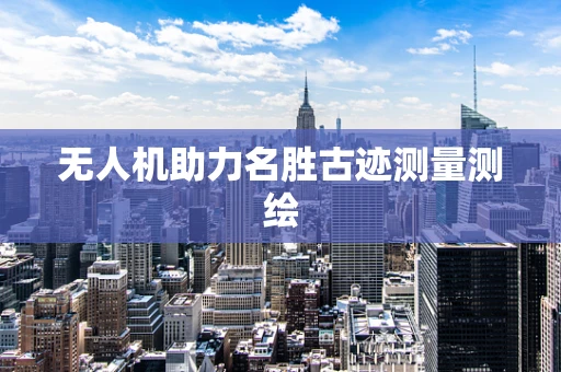 无人机助力名胜古迹测量测绘