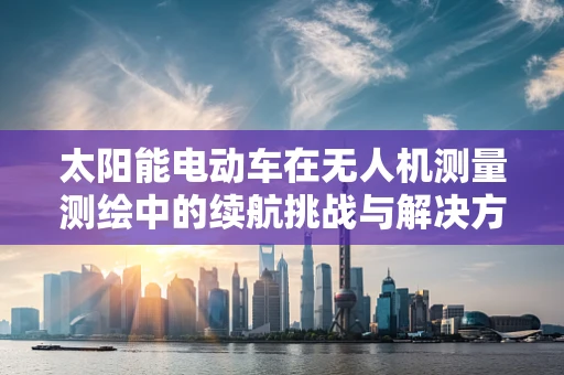太阳能电动车在无人机测量测绘中的续航挑战与解决方案