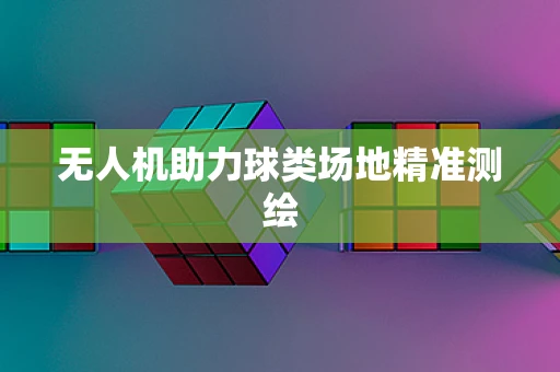 无人机助力球类场地精准测绘