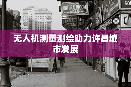 无人机测量测绘助力许昌城市发展