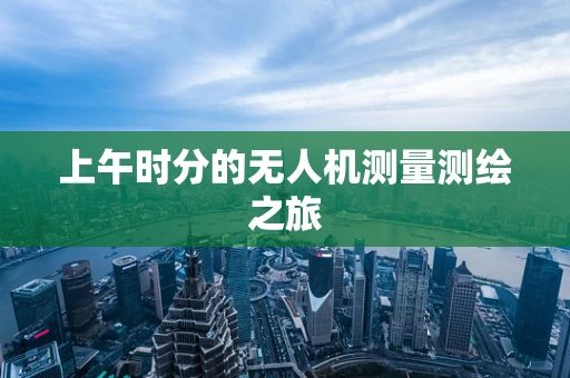 上午时分的无人机测量测绘之旅
