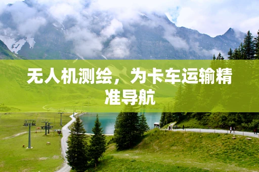 无人机测绘，为卡车运输精准导航
