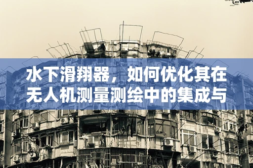 水下滑翔器，如何优化其在无人机测量测绘中的集成与效能？
