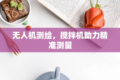 无人机测绘，搅拌机助力精准测量