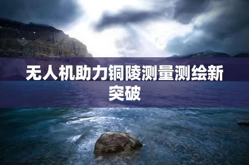 无人机助力铜陵测量测绘新突破