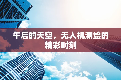 午后的天空，无人机测绘的精彩时刻