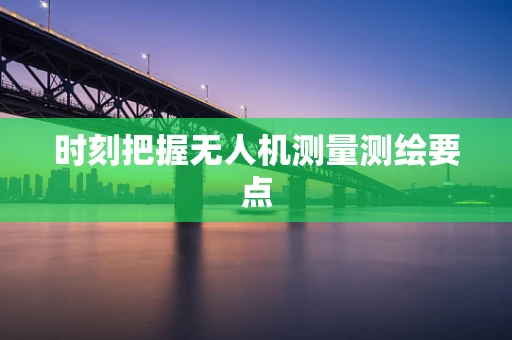 时刻把握无人机测量测绘要点