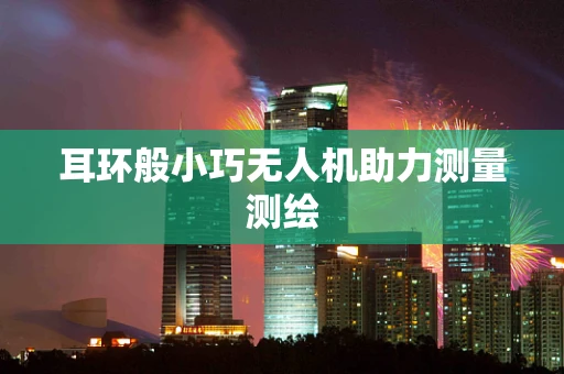 耳环般小巧无人机助力测量测绘
