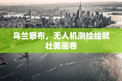 乌兰察布，无人机测绘绘就壮美画卷