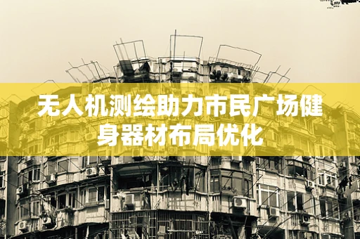 无人机测绘助力市民广场健身器材布局优化