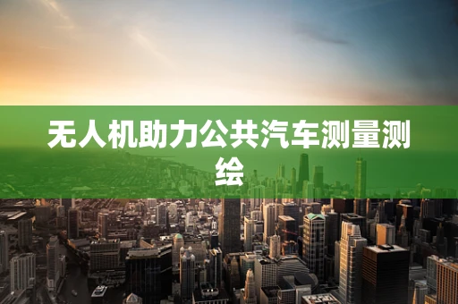 无人机助力公共汽车测量测绘