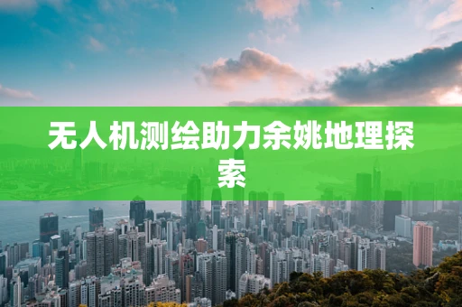 无人机测绘助力余姚地理探索